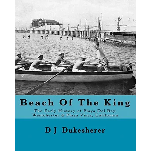 Beach Of The King: The Early History of Playa Del Rey, Westchester, Playa Vista, California