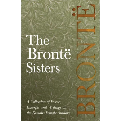 The Brontë Sisters; A Collection of Essays, Excerpts and Writings on the Famous Female Authors - By G. K . Chesterton, Virginia Woolfe, Mrs Gaskell, M