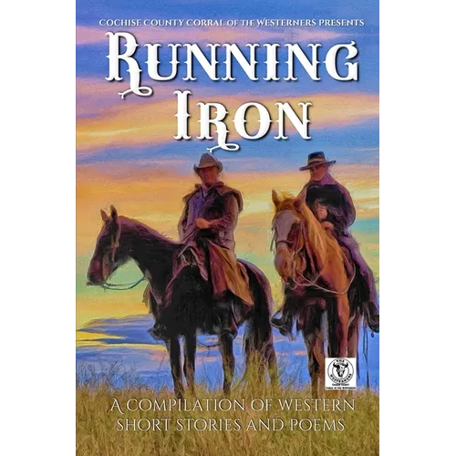 Running Iron: Cochise County Corral of The Westerners Presents a Compilation of Western Short Stories and Poems