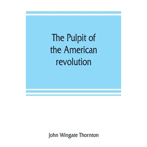The pulpit of the American revolution: or, The political sermons of the period of 1776. With a historical introduction, notes, and illustrations