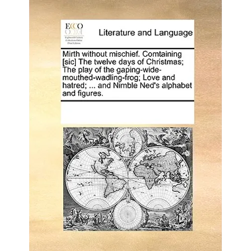 Mirth Without Mischief. Comtaining [Sic] the Twelve Days of Christmas; The Play of the Gaping-Wide-Mouthed-Wadling-Frog; Love and Hatred; ... and Nimb