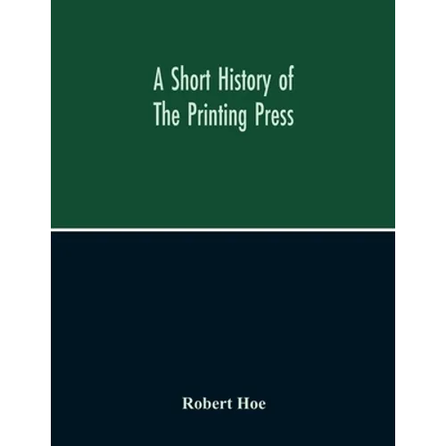 A Short History Of The Printing Press And Of The Improvements In Printing Machinery From The Time Of Gutenberg Up To The Present Day