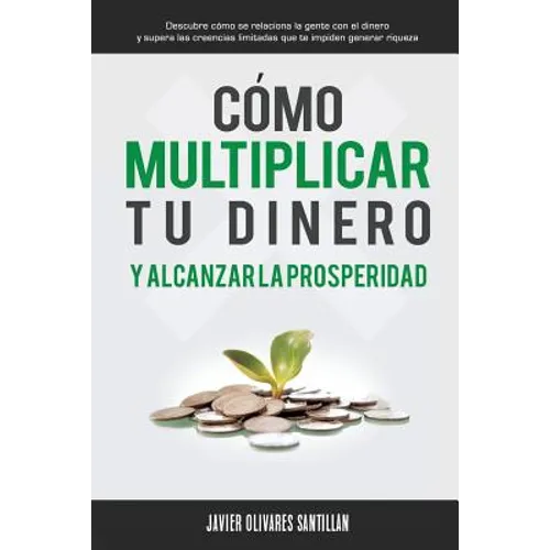 Cómo multiplicar tu dinero y alcanzar la prosperidad: Descubre cómo se relaciona la gente con el dinero y supera las creencias limitadas que te impide
