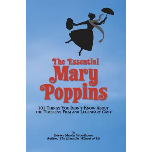 The Essential Mary Poppins: 101 Things You Didn't Know About the Timeless Film and Legendary Cast