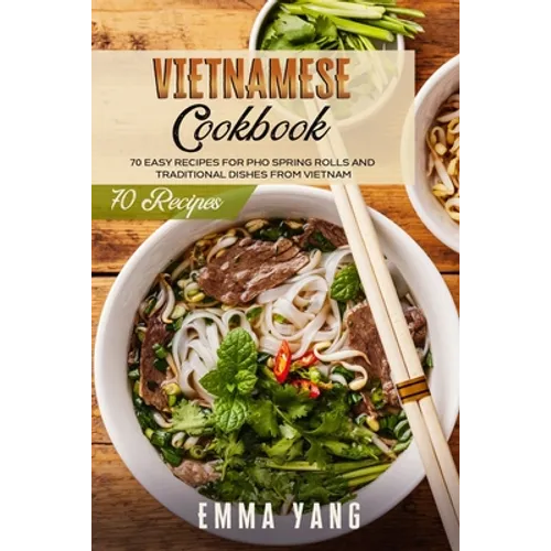 Vietnamese Cookbook: 70 Easy Recipes For Pho Spring Rolls And Traditional Dishes From Vietnam