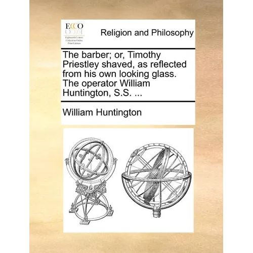 The Barber; Or, Timothy Priestley Shaved, as Reflected from His Own Looking Glass. the Operator William Huntington, S.S. ...