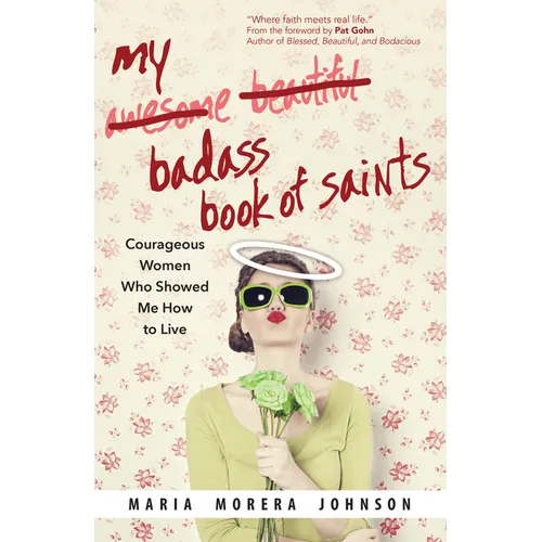 My Badass Book of Saints: Courageous Women Who Showed Me How to Live