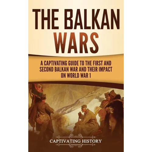 The Balkan Wars: A Captivating Guide to the First and Second Balkan War and Their Impact on World War I