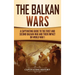The Balkan Wars: A Captivating Guide to the First and Second Balkan War and Their Impact on World War I