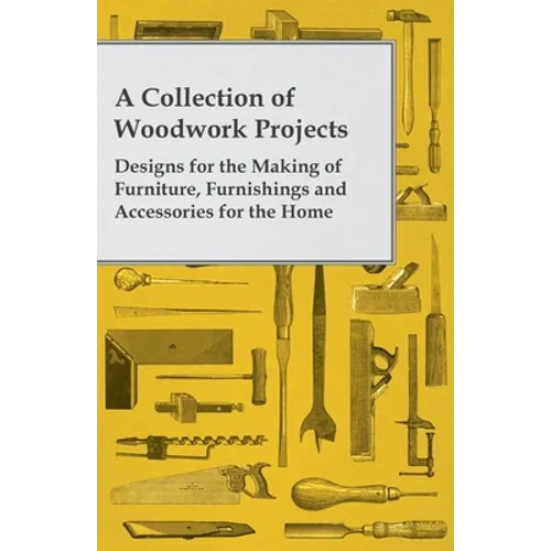 A Collection of Woodwork Projects; Designs for the Making of Furniture, Furnishings and Accessories for the Home