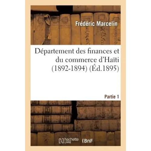 Département Des Finances Et Du Commerce d'Haïti (1892-1894). Première Partie. Rapports: Au Président de la République Et Au Conseil Des Secrétaires d'