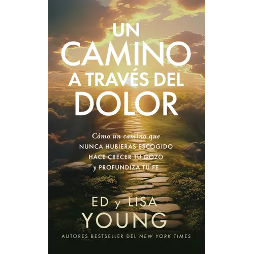 Un Camino a Través del Dolor: Cómo Un Camino Que Nunca Hubieras Escogido Hace Crecer Tu Gozo Y Profundiza Tu Fe