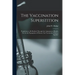 The Vaccination Superstition: Prophylaxis to Be Realized Through the Attainment of Health, Not by the Propagation of Disease; Can Vaccination Produc