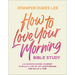 How to Love Your Morning Bible Study: A 6-Session Guided Journey to Build a Life of Joy and Purpose One Day at a Time