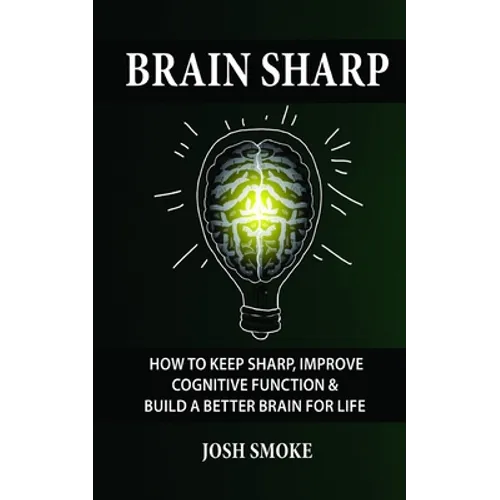 Brain Sharp: How To Keep Sharp, Improve Cognitive Function & Build A Better Brain For Life