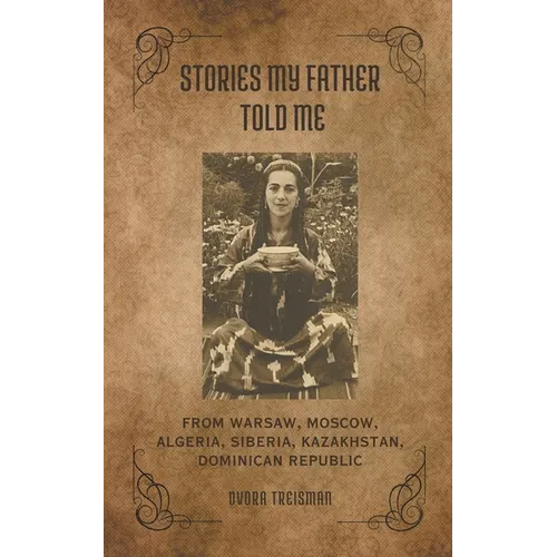 Stories My Father Told Me: From Warsaw, Moscow, Algeria, Siberia, Kazakhstan, Dominican Republic