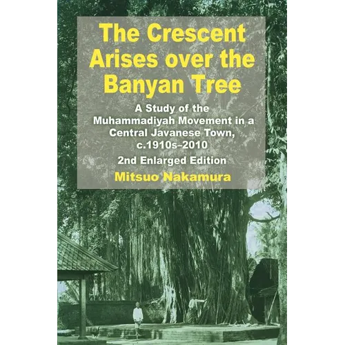 The Crescent Arises Over the Banyan Tree: A Study of the Muhammadiyah Movement in a Central Javanese Town, C.1910s-2010 (Second Enlarged Edition)