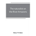 The naturalist on the River Amazons: a record of adventures, habits of animals, sketches of Brazilian and Indian life, and aspects of nature under the