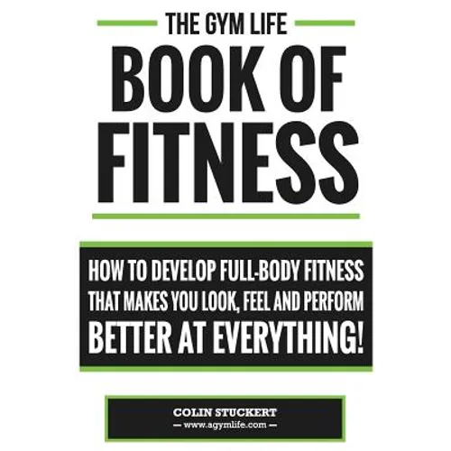 Gym Life Book of Fitness: How To Develop Full-Body Fitness That Makes You Look, Feel and Perform Better at Everything!