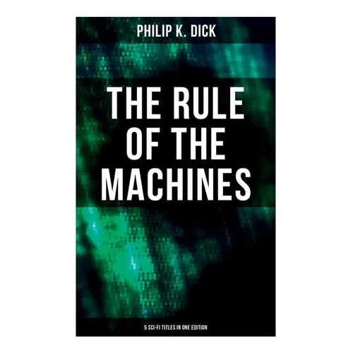 The Rule of the Machines: 5 Sci-Fi Titles in One Edition: Second Variety, The Last of the Masters, The Defenders, Sales Pitch & James P. Crow