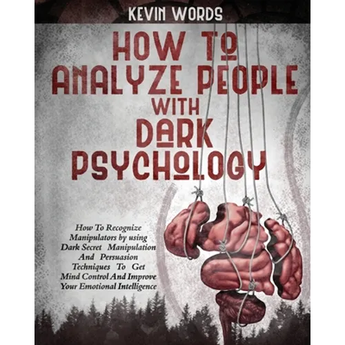 How to Analyze People with Dark Psychology: How to Recognize Manipulators by Using Dark Secret Manipulation and Persuasion Techniques to Get Mind Cont