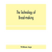 The technology of bread-making; Including The Chemistry and Analytical and Practical Testing of Wheat Flour, and Other Materials Employed in Bread-Mak