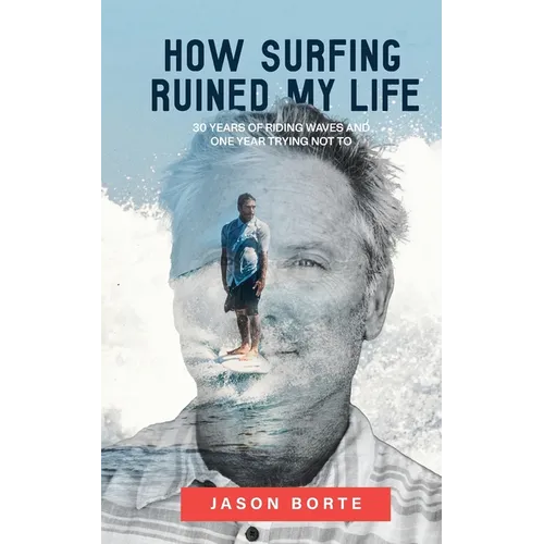 How Surfing Ruined My Life: 30 Years of Riding Waves and One Year Trying Not To: 30 Years of Riding Waves and One of Trying Not To