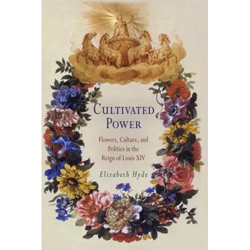 Cultivated Power: Flowers, Culture, and Politics in the Reign of Louis XIV