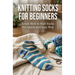 Knitting Socks for Beginners: Learn How to Knit Socks the Quick and Easy Way