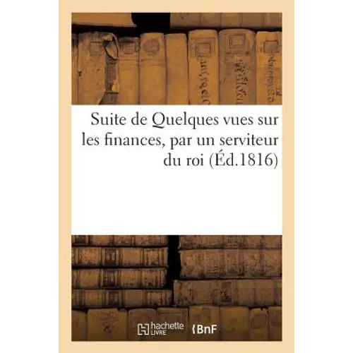 Suite de Quelques Vues Sur Les Finances, Par Un Serviteur Du Roi