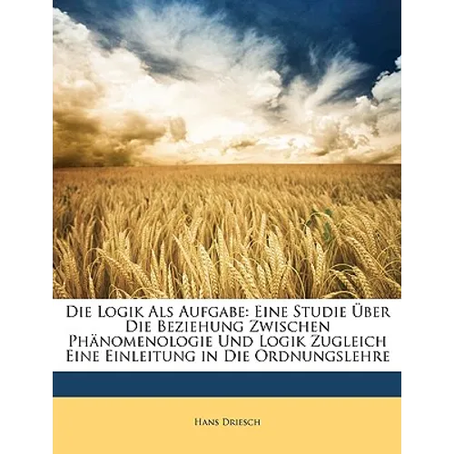 Die Logik Als Aufgabe: Eine Studie Über Die Beziehung Zwischen Phänomenologie Und Logik Zugleich Eine Einleitung in Die Ordnungslehre