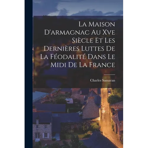La Maison D'armagnac Au Xve Siècle Et Les Dernières Luttes De La Féodalité Dans Le Midi De La France