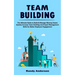 Team Building: The Ultimate Guide to Build & Manage Winning Teams (Quickly Increase Team Building and Project Management Skills for Better Employee En