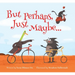 But Perhaps, Just Maybe...