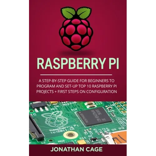 Raspberry Pi: A Step-by-Step Guide For Beginners to Program and Set-Up Top 10 Raspberry Pi Projects + First Steps on Configuration