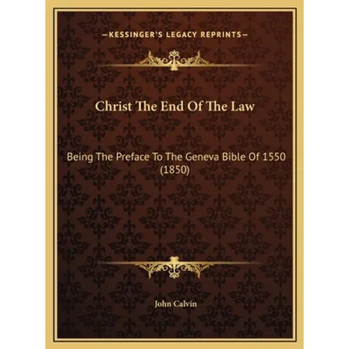 Christ The End Of The Law: Being The Preface To The Geneva Bible Of 1550 (1850)