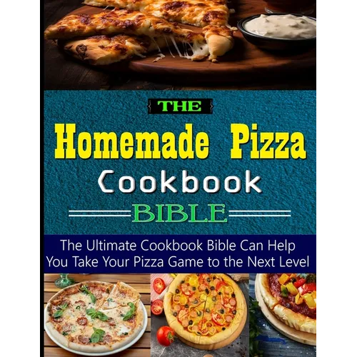 The Homemade Pizza Cookbook Bible: the Ultimate Cookbook Bible Can Help You Take Your Pizza Game to the Next Level