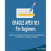 Oracle APEX 18.1 For Beginners: A platform to rapidly develop data-centric web applications accessible from a multitude of devices