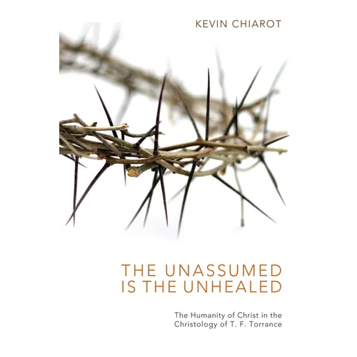 The Unassumed Is the Unhealed: The Humanity of Christ in the Christology of T. F. Torrance
