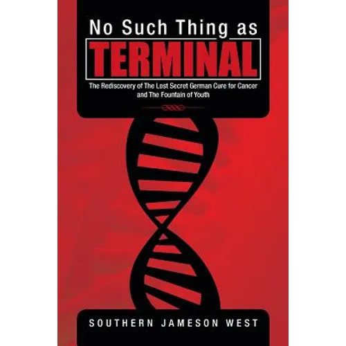 No Such Thing as Terminal: The Rediscovery of the Lost Secret German Cure for Cancer and the Fountain of Youth