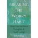 Breaking The Worry Habit - Stop Your Anxious Thoughts And Start Living!