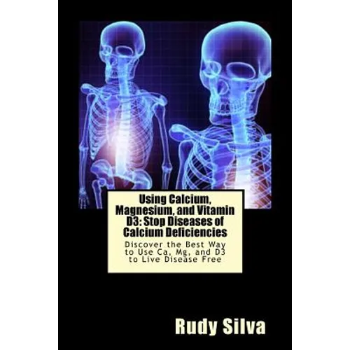 Using Calcium, Magnesium, and Vitamin D3: Stop Diseases of Calcium Deficiencies: Discover the Best Way to Use Ca, Mg, and D3 to Live Disease Free