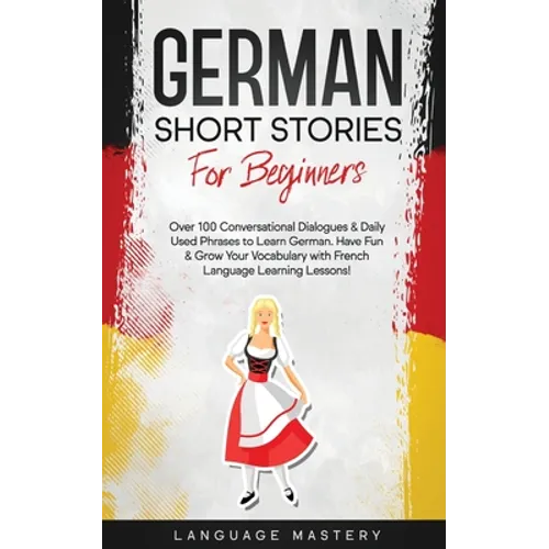 German Short Stories for Beginners: Over 100 Conversational Dialogues & Daily Used Phrases to Learn German. Have Fun & Grow Your Vocabulary with Germa
