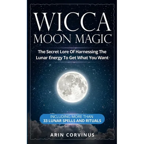 Wicca Moon Magic: The Secret Lore Of Harnessing The Lunar Energy To Get What You Want - Including More Than 33 Lunar Spells And Rituals