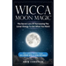 Wicca Moon Magic: The Secret Lore Of Harnessing The Lunar Energy To Get What You Want - Including More Than 33 Lunar Spells And Rituals