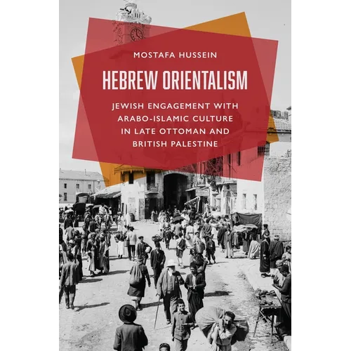 Hebrew Orientalism: Jewish Engagement with Arabo-Islamic Culture in Late Ottoman and British Palestine