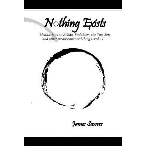 Nothing Exists: Meditations on Aikido, Buddhism, the Tao, Zen, and other inconsequential things...Vol. IV