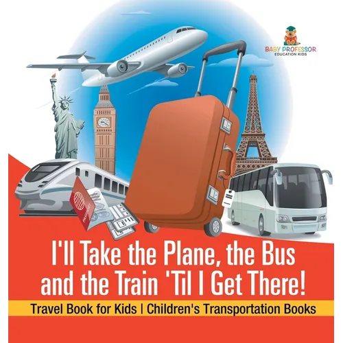 I'll Take the Plane, the Bus and the Train 'Til I Get There! Travel Book for Kids Children's Transportation Books