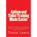 Autism and Toilet Training Made Easier: Professional, Realistic, and Positive Advice for Parents with a Child with Autism, or another Developmental or
