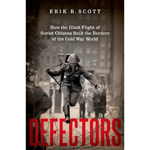 Defectors: How the Illicit Flight of Soviet Citizens Built the Borders of the Cold War World